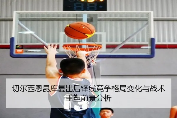 切尔西恩昆库复出后锋线竞争格局变化与战术重塑前景分析