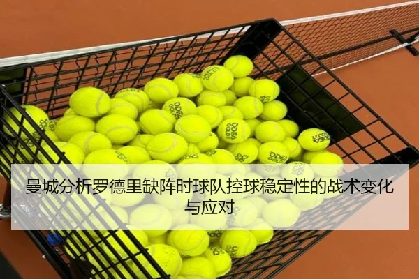 曼城分析罗德里缺阵时球队控球稳定性的战术变化与应对