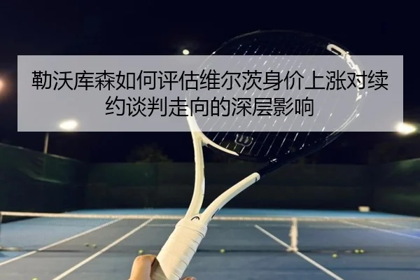 勒沃库森如何评估维尔茨身价上涨对续约谈判走向的深层影响