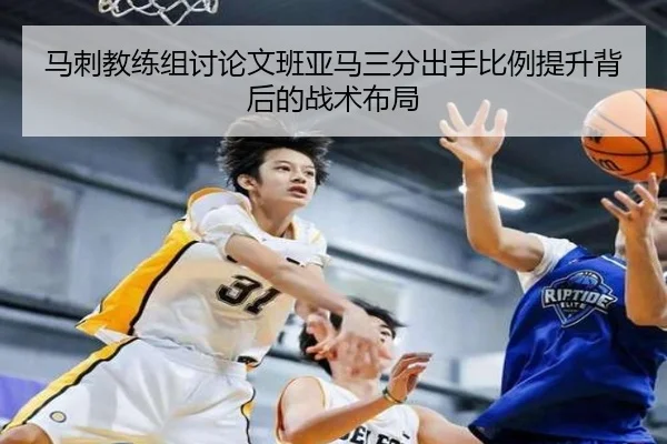 马刺教练组讨论文班亚马三分出手比例提升背后的战术布局