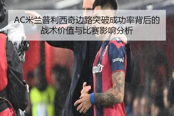 AC米兰普利西奇边路突破成功率背后的战术价值与比赛影响分析