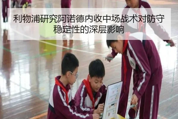 利物浦研究阿诺德内收中场战术对防守稳定性的深层影响