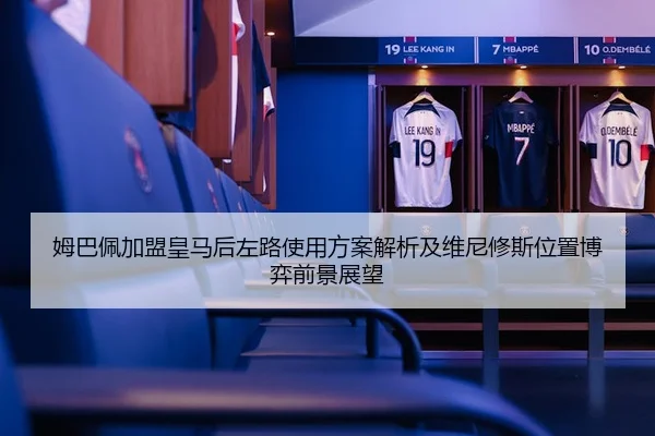 姆巴佩加盟皇马后左路使用方案解析及维尼修斯位置博弈前景展望